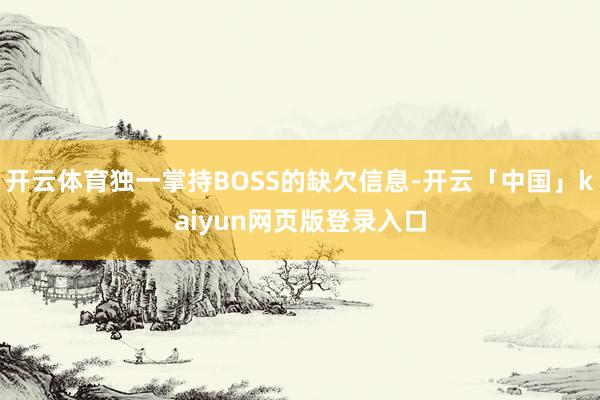 开云体育独一掌持BOSS的缺欠信息-开云「中国」kaiyun网页版登录入口