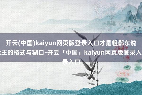 开云(中国)kaiyun网页版登录入口才是粗鄙东说念主的格式与糊口-开云「中国」kaiyun网页版登录入口