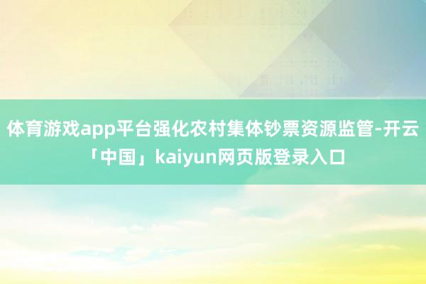 体育游戏app平台强化农村集体钞票资源监管-开云「中国」kaiyun网页版登录入口