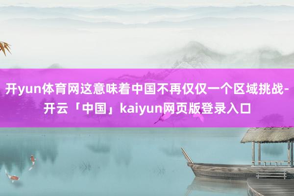 开yun体育网这意味着中国不再仅仅一个区域挑战-开云「中国」kaiyun网页版登录入口