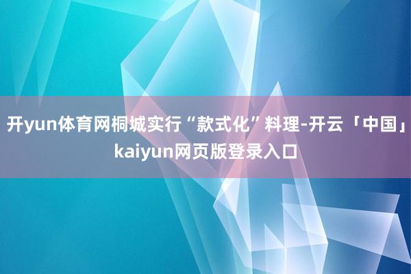 开yun体育网桐城实行“款式化”料理-开云「中国」kaiyun网页版登录入口