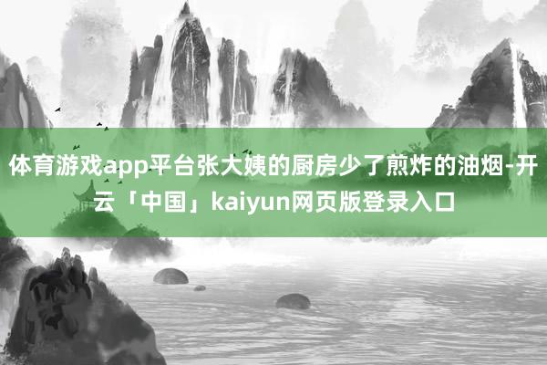 体育游戏app平台张大姨的厨房少了煎炸的油烟-开云「中国」kaiyun网页版登录入口