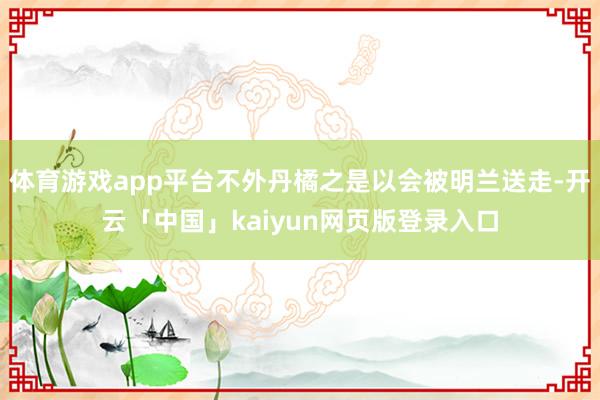 体育游戏app平台不外丹橘之是以会被明兰送走-开云「中国」kaiyun网页版登录入口