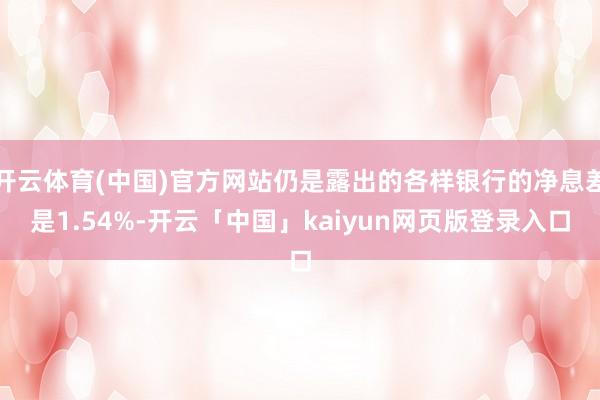 开云体育(中国)官方网站仍是露出的各样银行的净息差是1.54%-开云「中国」kaiyun网页版登录入口