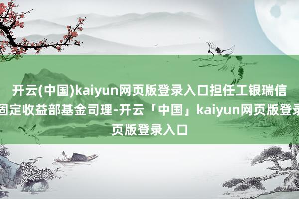 开云(中国)kaiyun网页版登录入口担任工银瑞信基金固定收益部基金司理-开云「中国」kaiyun网页版登录入口