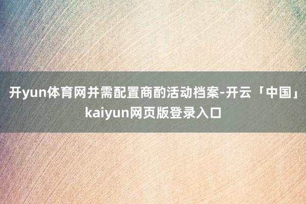 开yun体育网并需配置商酌活动档案-开云「中国」kaiyun网页版登录入口