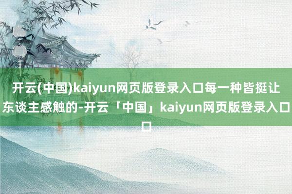 开云(中国)kaiyun网页版登录入口每一种皆挺让东谈主感触的-开云「中国」kaiyun网页版登录入口