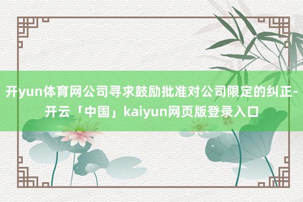 开yun体育网公司寻求鼓励批准对公司限定的纠正-开云「中国」kaiyun网页版登录入口
