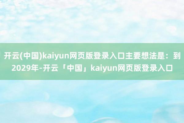开云(中国)kaiyun网页版登录入口主要想法是:到2029年-开云「中国」kaiyun网页版登录入口