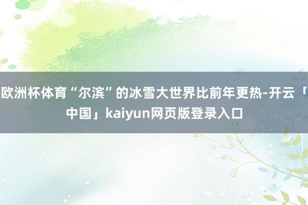 欧洲杯体育“尔滨”的冰雪大世界比前年更热-开云「中国」kaiyun网页版登录入口