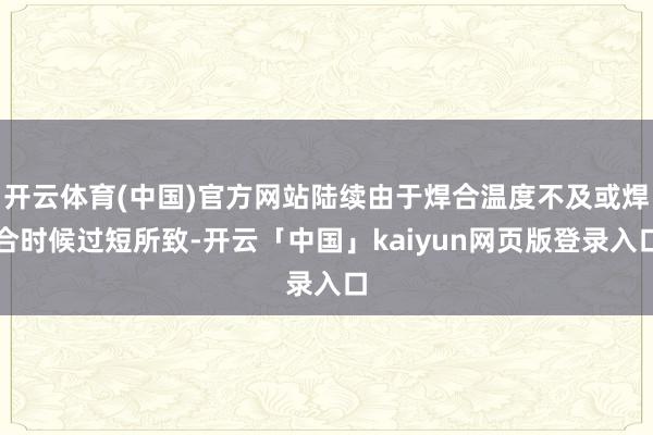 开云体育(中国)官方网站陆续由于焊合温度不及或焊合时候过短所致-开云「中国」kaiyun网页版登录入口
