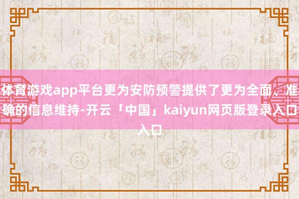 体育游戏app平台更为安防预警提供了更为全面、准确的信息维持-开云「中国」kaiyun网页版登录入口