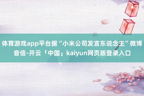 体育游戏app平台据“小米公司发言东说念主”微博音信-开云「中国」kaiyun网页版登录入口