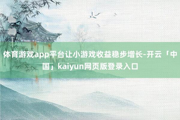 体育游戏app平台让小游戏收益稳步增长-开云「中国」kaiyun网页版登录入口