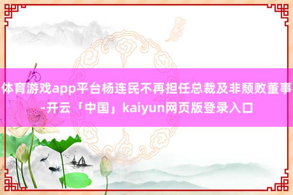 体育游戏app平台杨连民不再担任总裁及非颓败董事-开云「中国」kaiyun网页版登录入口