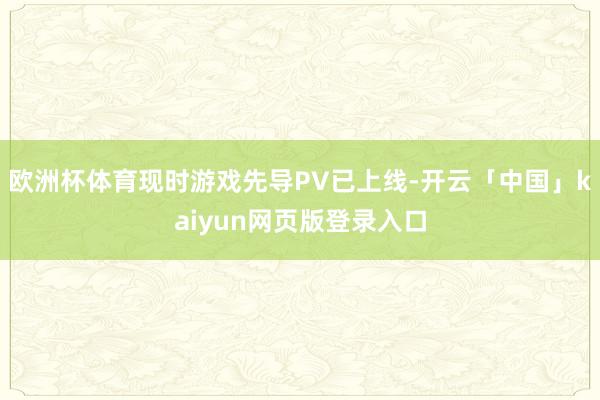 欧洲杯体育现时游戏先导PV已上线-开云「中国」kaiyun网页版登录入口