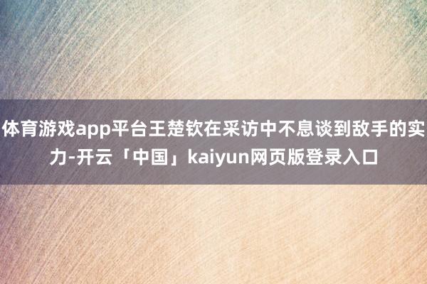 体育游戏app平台王楚钦在采访中不息谈到敌手的实力-开云「中国」kaiyun网页版登录入口
