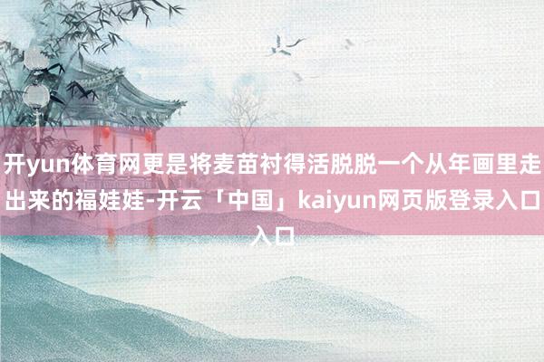 开yun体育网更是将麦苗衬得活脱脱一个从年画里走出来的福娃娃-开云「中国」kaiyun网页版登录入口