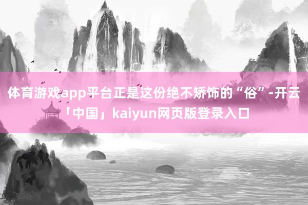 体育游戏app平台正是这份绝不矫饰的“俗”-开云「中国」kaiyun网页版登录入口
