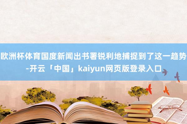 欧洲杯体育国度新闻出书署锐利地捕捉到了这一趋势-开云「中国」kaiyun网页版登录入口