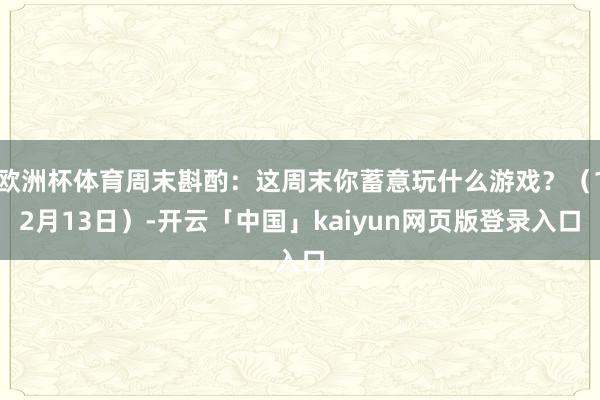欧洲杯体育周末斟酌：这周末你蓄意玩什么游戏？（12月13日）-开云「中国」kaiyun网页版登录入口