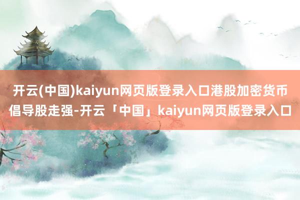 开云(中国)kaiyun网页版登录入口港股加密货币倡导股走强-开云「中国」kaiyun网页版登录入口