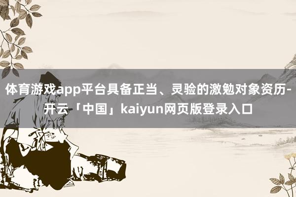 体育游戏app平台具备正当、灵验的激勉对象资历-开云「中国」kaiyun网页版登录入口