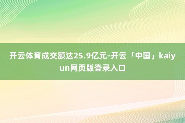 开云体育成交额达25.9亿元-开云「中国」kaiyun网页版登录入口