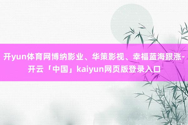 开yun体育网博纳影业、华策影视、幸福蓝海跟涨-开云「中国」kaiyun网页版登录入口