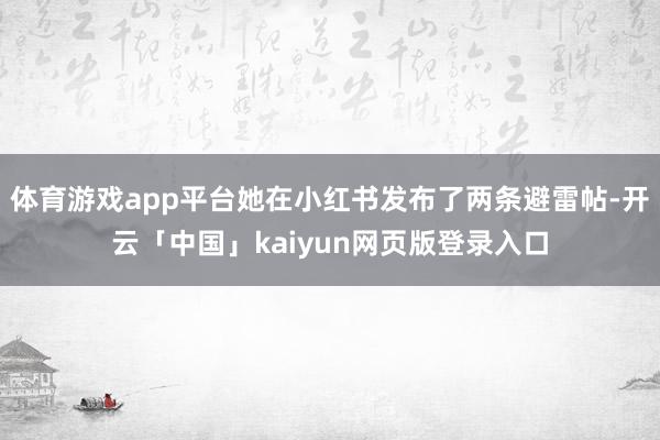 体育游戏app平台她在小红书发布了两条避雷帖-开云「中国」kaiyun网页版登录入口