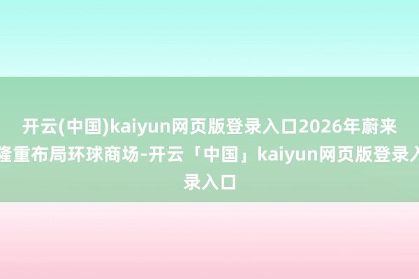 开云(中国)kaiyun网页版登录入口2026年蔚来将隆重布局环球商场-开云「中国」kaiyun网页版登录入口