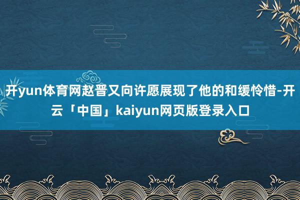 开yun体育网赵晋又向许愿展现了他的和缓怜惜-开云「中国」kaiyun网页版登录入口
