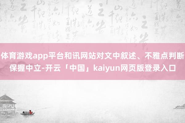 体育游戏app平台和讯网站对文中叙述、不雅点判断保握中立-开云「中国」kaiyun网页版登录入口