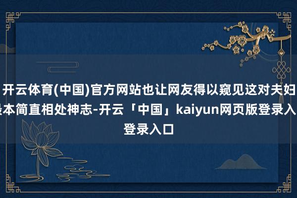开云体育(中国)官方网站也让网友得以窥见这对夫妇最本简直相处神志-开云「中国」kaiyun网页版登录入口