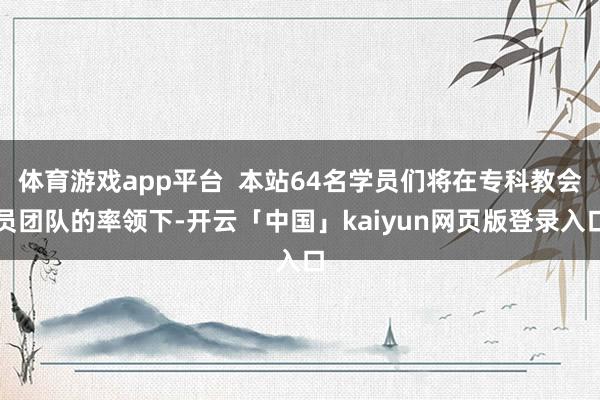 体育游戏app平台  本站64名学员们将在专科教会员团队的率领下-开云「中国」kaiyun网页版登录入口