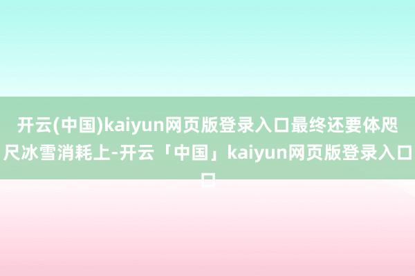 开云(中国)kaiyun网页版登录入口最终还要体咫尺冰雪消耗上-开云「中国」kaiyun网页版登录入口