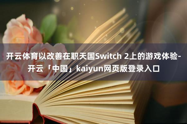 开云体育以改善在职天国Switch 2上的游戏体验-开云「中国」kaiyun网页版登录入口