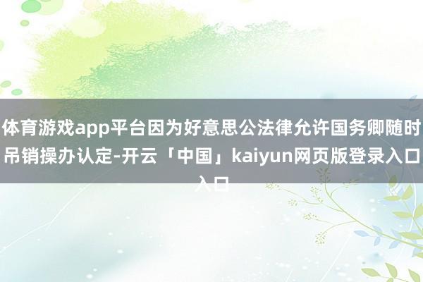 体育游戏app平台因为好意思公法律允许国务卿随时吊销操办认定-开云「中国」kaiyun网页版登录入口