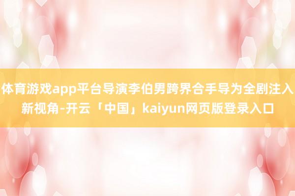 体育游戏app平台导演李伯男跨界合手导为全剧注入新视角-开云「中国」kaiyun网页版登录入口