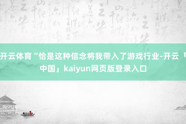 开云体育“恰是这种信念将我带入了游戏行业-开云「中国」kaiyun网页版登录入口