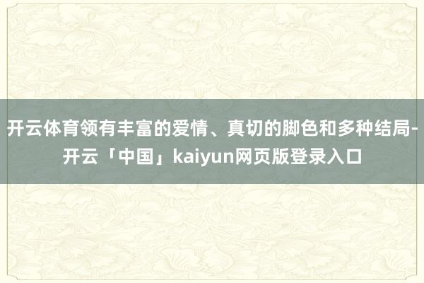 开云体育领有丰富的爱情、真切的脚色和多种结局-开云「中国」kaiyun网页版登录入口