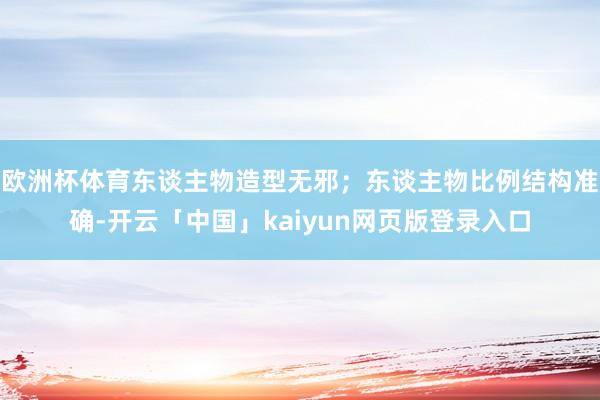 欧洲杯体育东谈主物造型无邪；东谈主物比例结构准确-开云「中国」kaiyun网页版登录入口