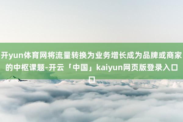 开yun体育网将流量转换为业务增长成为品牌或商家的中枢课题-开云「中国」kaiyun网页版登录入口