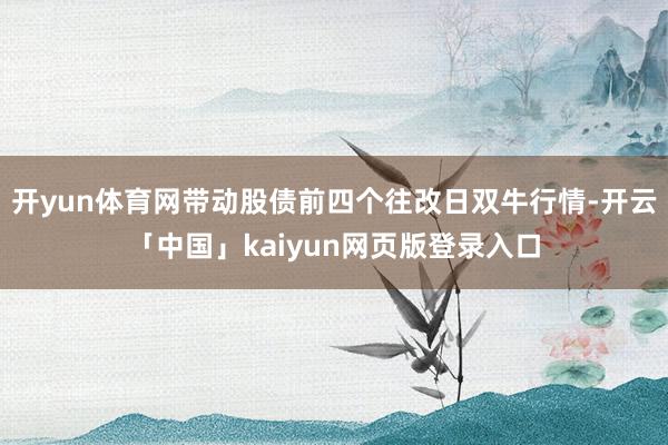 开yun体育网带动股债前四个往改日双牛行情-开云「中国」kaiyun网页版登录入口