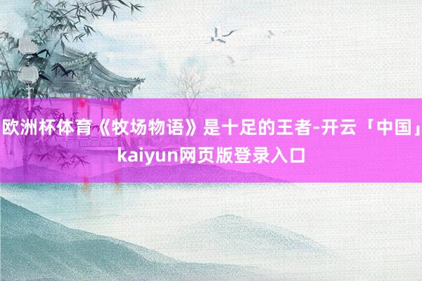 欧洲杯体育《牧场物语》是十足的王者-开云「中国」kaiyun网页版登录入口