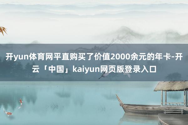 开yun体育网平直购买了价值2000余元的年卡-开云「中国」kaiyun网页版登录入口