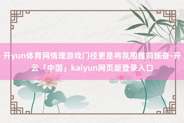 开yun体育网情理游戏门径更是将氛围推向振奋-开云「中国」kaiyun网页版登录入口