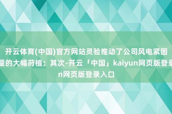 开云体育(中国)官方网站灵验推动了公司风电紧固件销量的大幅莳植；其次-开云「中国」kaiyun网页版登录入口