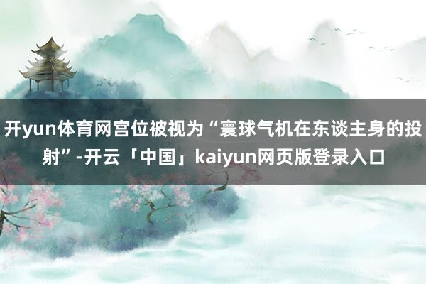 开yun体育网宫位被视为“寰球气机在东谈主身的投射”-开云「中国」kaiyun网页版登录入口