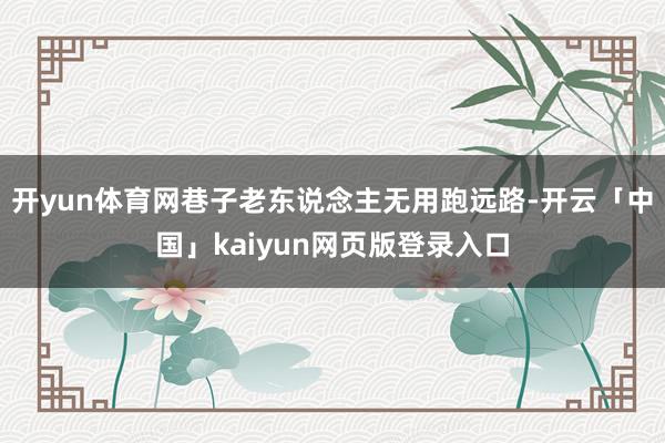 开yun体育网巷子老东说念主无用跑远路-开云「中国」kaiyun网页版登录入口
